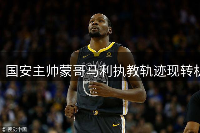 国安主帅蒙哥马利执教轨迹现转机 俱乐部或需放宽考核标准